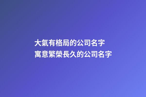 大氣有格局的公司名字 寓意繁榮長久的公司名字-第1張-公司起名-玄機派